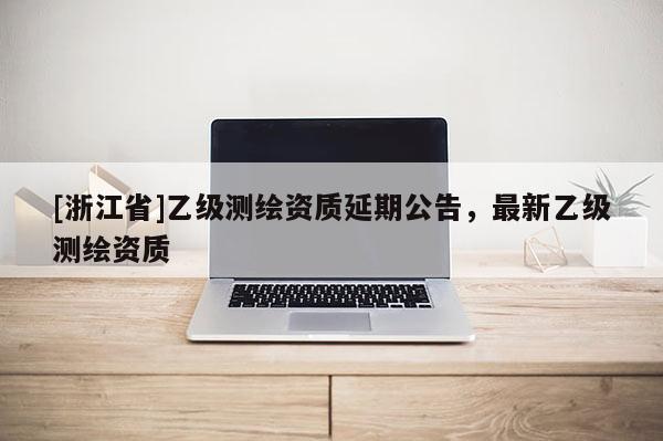 [浙江省]乙级测绘资质延期公告，最新乙级测绘资质