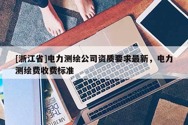 [浙江省]电力测绘公司资质要求最新，电力测绘费收费标准