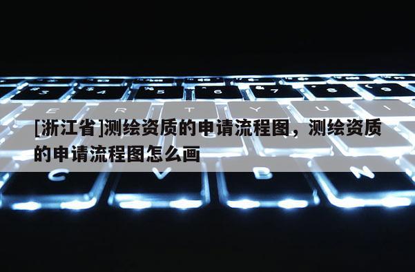[浙江省]测绘资质的申请流程图，测绘资质的申请流程图怎么画