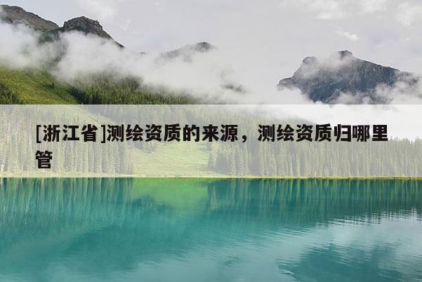 [浙江省]测绘资质的来源，测绘资质归哪里管