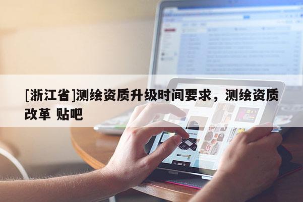 [浙江省]测绘资质升级时间要求，测绘资质改革 贴吧