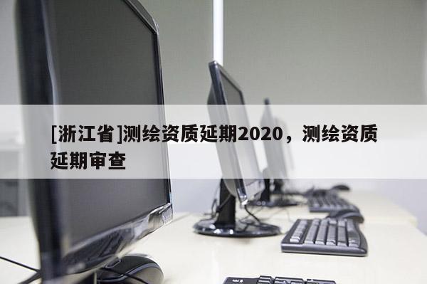 [浙江省]测绘资质延期2020，测绘资质延期审查