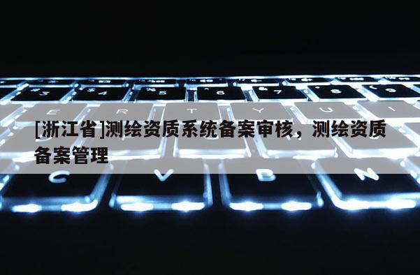 [浙江省]测绘资质系统备案审核，测绘资质备案管理
