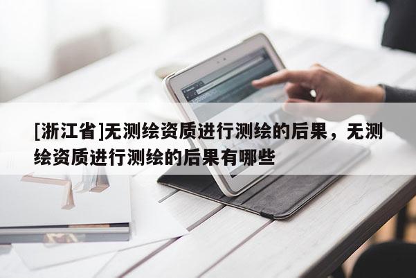 [浙江省]无测绘资质进行测绘的后果，无测绘资质进行测绘的后果有哪些