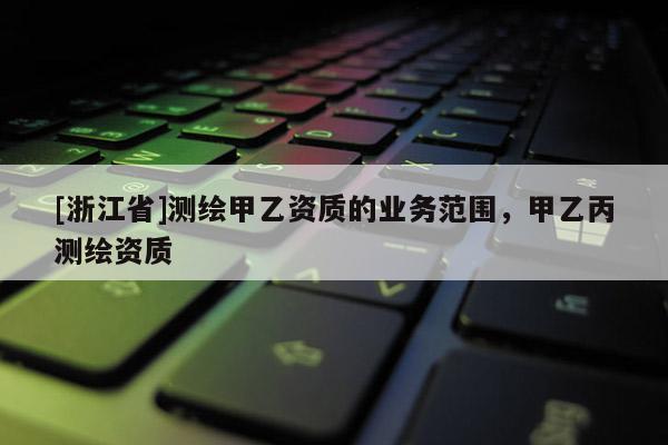 [浙江省]测绘甲乙资质的业务范围，甲乙丙测绘资质