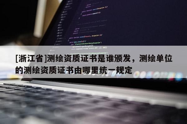 [浙江省]测绘资质证书是谁颁发，测绘单位的测绘资质证书由哪里统一规定