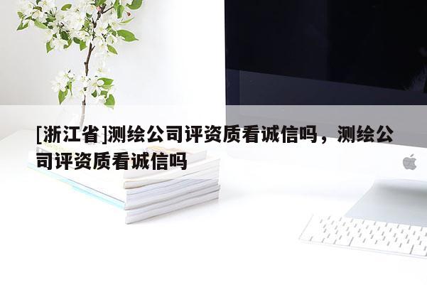 [浙江省]测绘公司评资质看诚信吗，测绘公司评资质看诚信吗