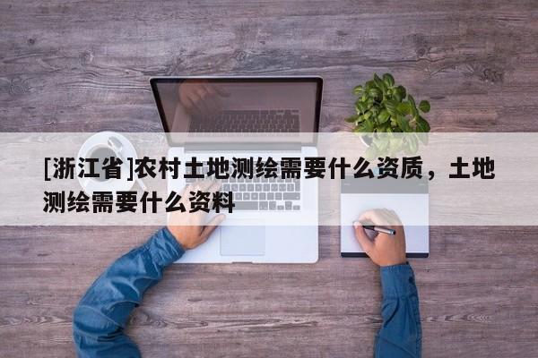 [浙江省]农村土地测绘需要什么资质，土地测绘需要什么资料
