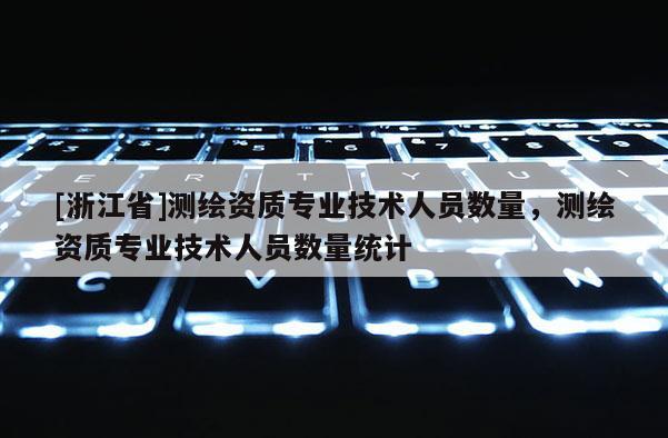 [浙江省]测绘资质专业技术人员数量，测绘资质专业技术人员数量统计