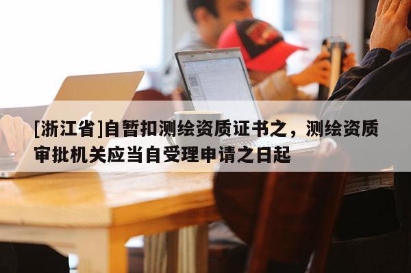 [浙江省]自暂扣测绘资质证书之，测绘资质审批机关应当自受理申请之日起