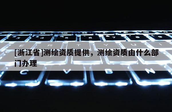 [浙江省]测绘资质提供，测绘资质由什么部门办理