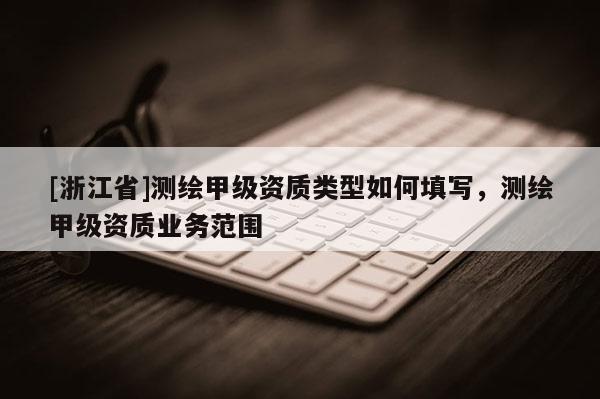 [浙江省]测绘甲级资质类型如何填写，测绘甲级资质业务范围