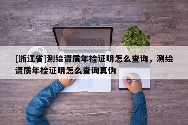 [浙江省]测绘资质年检证明怎么查询，测绘资质年检证明怎么查询真伪