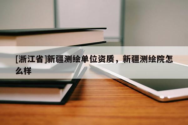 [浙江省]新疆测绘单位资质，新疆测绘院怎么样