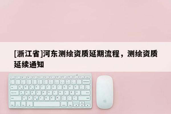 [浙江省]河东测绘资质延期流程，测绘资质延续通知