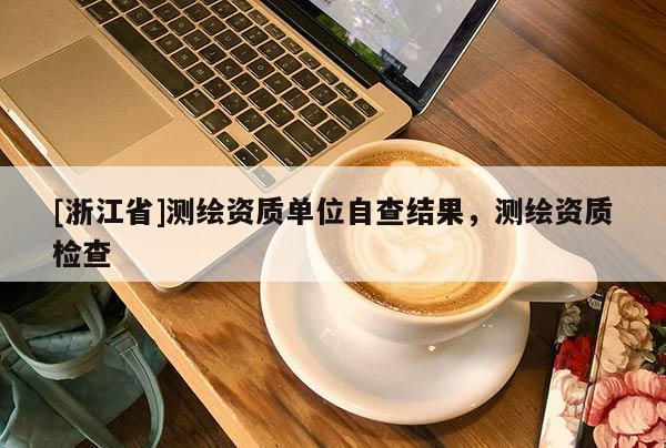 [浙江省]测绘资质单位自查结果，测绘资质检查