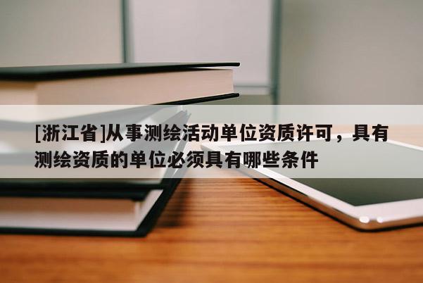 [浙江省]从事测绘活动单位资质许可，具有测绘资质的单位必须具有哪些条件