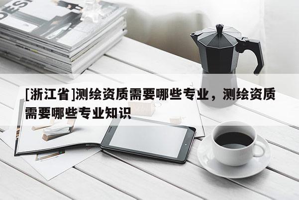 [浙江省]测绘资质需要哪些专业，测绘资质需要哪些专业知识