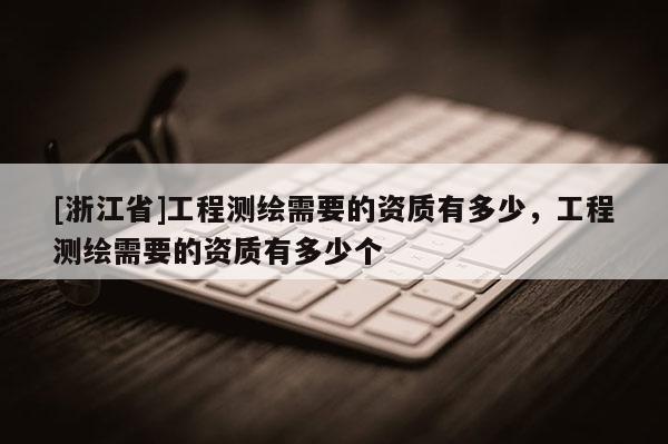 [浙江省]工程测绘需要的资质有多少，工程测绘需要的资质有多少个