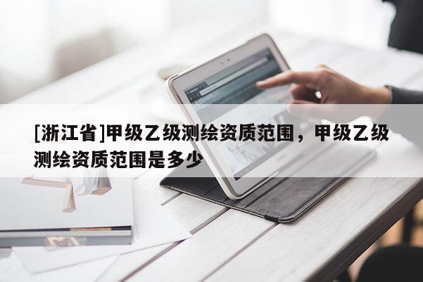 [浙江省]甲级乙级测绘资质范围，甲级乙级测绘资质范围是多少
