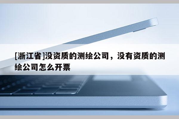 [浙江省]没资质的测绘公司，没有资质的测绘公司怎么开票