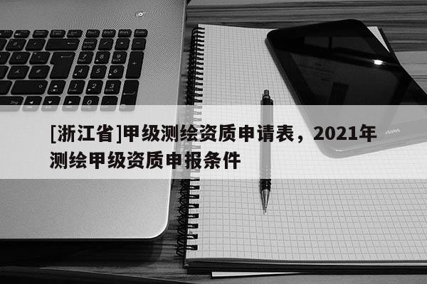 [浙江省]甲级测绘资质申请表，2021年测绘甲级资质申报条件