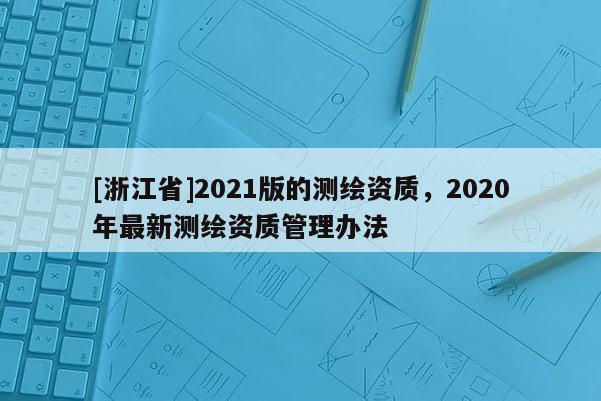 [浙江省]2021版的测绘资质，2020年最新测绘资质管理办法