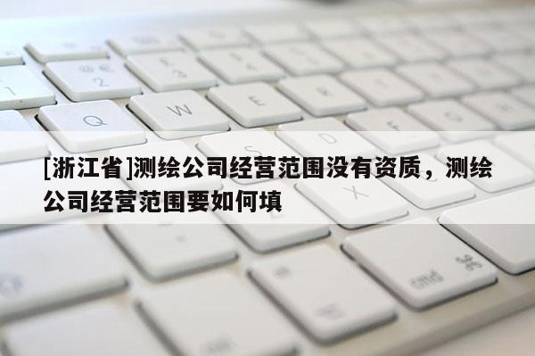 [浙江省]测绘公司经营范围没有资质，测绘公司经营范围要如何填