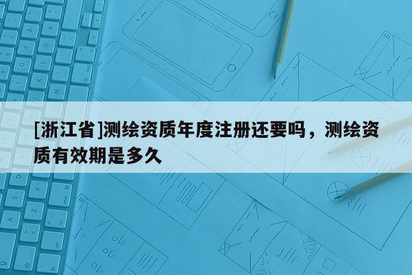 [浙江省]测绘资质年度注册还要吗，测绘资质有效期是多久