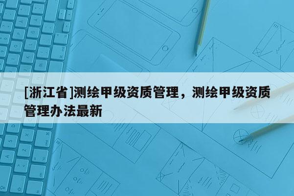 [浙江省]测绘甲级资质管理，测绘甲级资质管理办法最新
