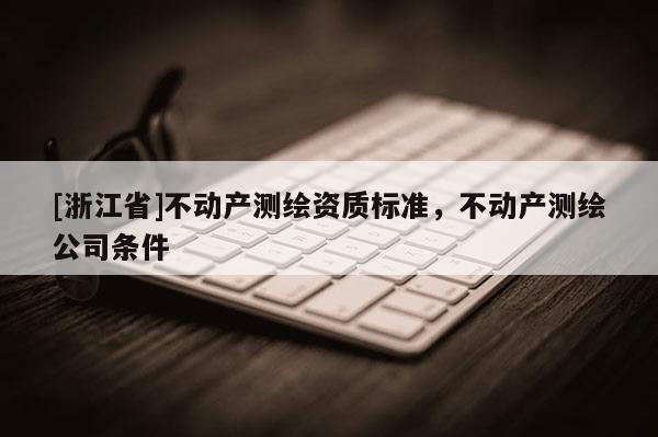 [浙江省]不动产测绘资质标准，不动产测绘公司条件