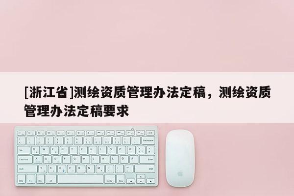 [浙江省]测绘资质管理办法定稿，测绘资质管理办法定稿要求