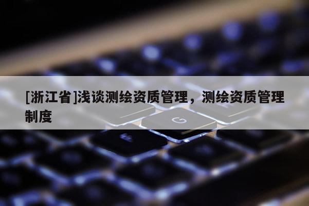 [浙江省]浅谈测绘资质管理，测绘资质管理制度