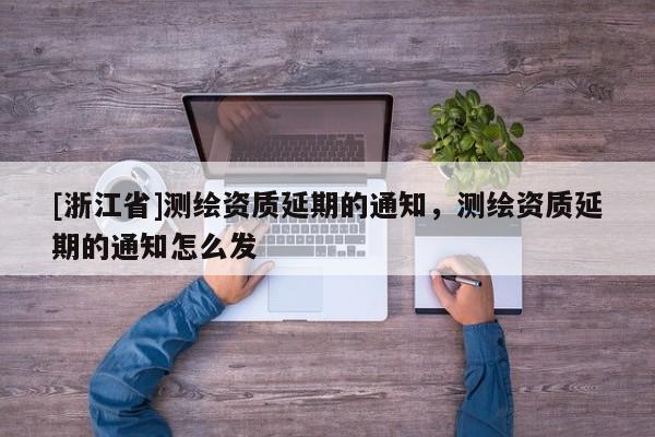 [浙江省]测绘资质延期的通知，测绘资质延期的通知怎么发