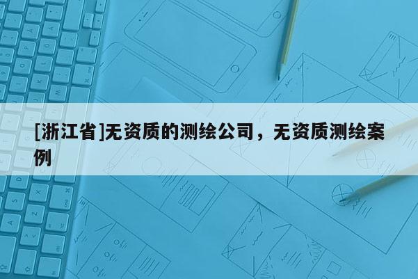 [浙江省]无资质的测绘公司，无资质测绘案例