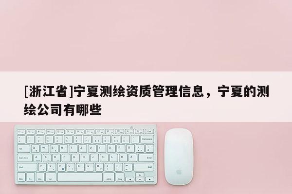 [浙江省]宁夏测绘资质管理信息，宁夏的测绘公司有哪些