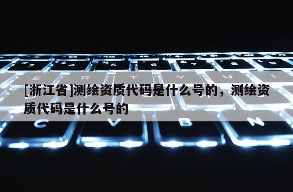 [浙江省]测绘资质代码是什么号的，测绘资质代码是什么号的