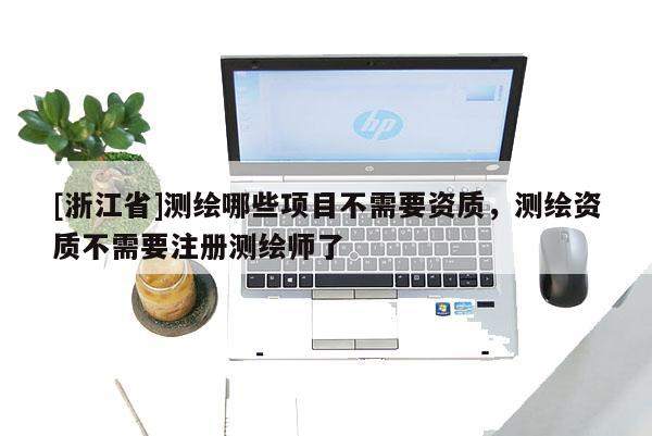 [浙江省]测绘哪些项目不需要资质，测绘资质不需要注册测绘师了