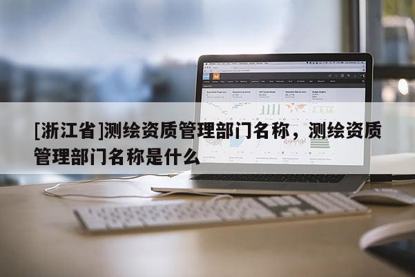 [浙江省]测绘资质管理部门名称，测绘资质管理部门名称是什么