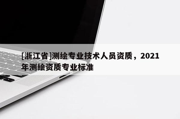 [浙江省]测绘专业技术人员资质，2021年测绘资质专业标准