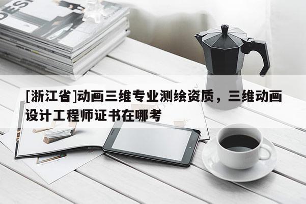 [浙江省]动画三维专业测绘资质，三维动画设计工程师证书在哪考