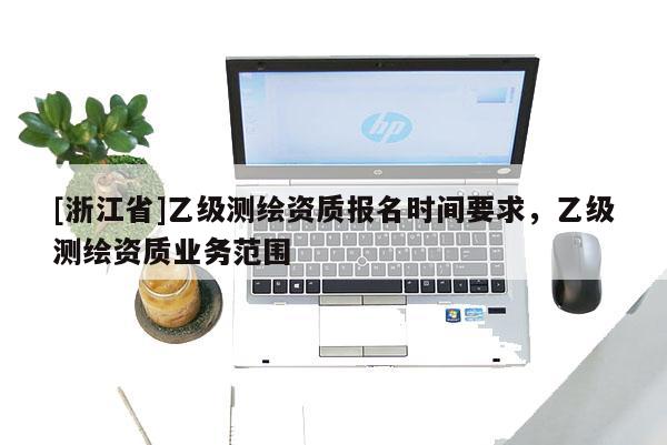 [浙江省]乙级测绘资质报名时间要求，乙级测绘资质业务范围