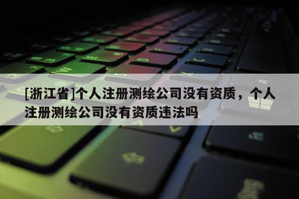 [浙江省]个人注册测绘公司没有资质，个人注册测绘公司没有资质违法吗