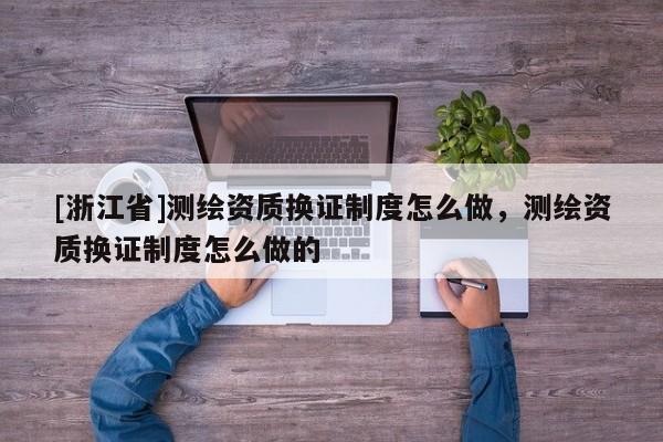 [浙江省]测绘资质换证制度怎么做，测绘资质换证制度怎么做的