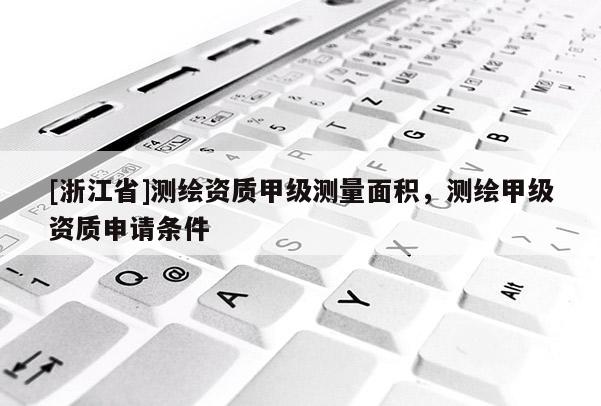 [浙江省]测绘资质甲级测量面积，测绘甲级资质申请条件