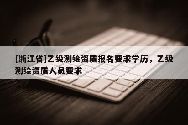 [浙江省]乙级测绘资质报名要求学历，乙级测绘资质人员要求
