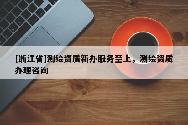 [浙江省]测绘资质新办服务至上，测绘资质办理咨询