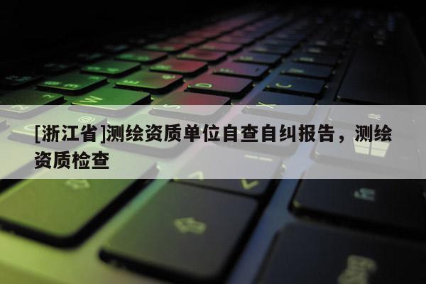 [浙江省]测绘资质单位自查自纠报告，测绘资质检查