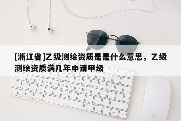 [浙江省]乙级测绘资质是是什么意思，乙级测绘资质满几年申请甲级