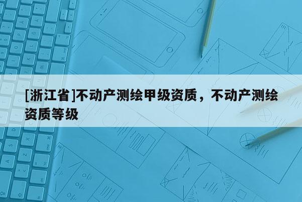 [浙江省]不动产测绘甲级资质，不动产测绘资质等级